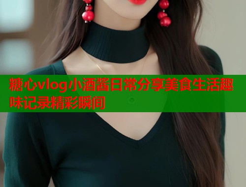 糖心vlog小酒酱日常分享美食生活趣味记录精彩瞬间