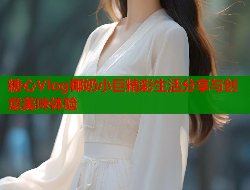 糖心Vlog椰奶小巨精彩生活分享与创意美味体验