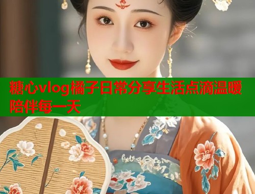 糖心vlog橘子日常分享生活点滴温暖陪伴每一天