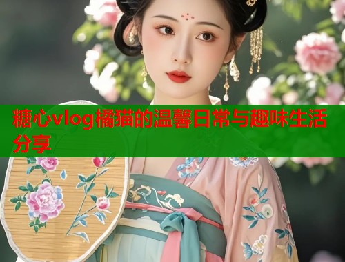 糖心vlog橘猫的温馨日常与趣味生活分享  第2张