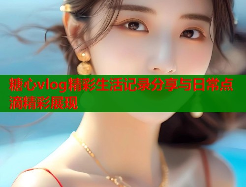 糖心vlog精彩生活记录分享与日常点滴精彩展现