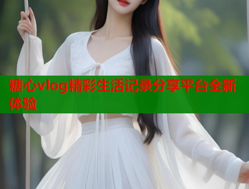 糖心vlog精彩生活记录分享平台全新体验