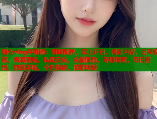 糖心vlog苹果版：甜蜜视界，掌上开启，精彩内容，无限放送，高清流畅，私密安全，全新体验，等你探索，每日更新，惊喜不断，个性推荐，懂你所爱