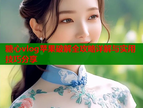 糖心vlog苹果破解全攻略详解与实用技巧分享