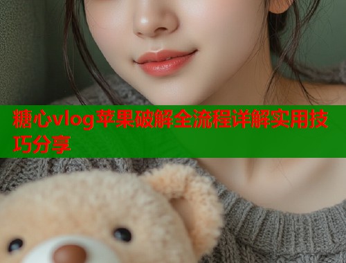 糖心vlog苹果破解全流程详解实用技巧分享