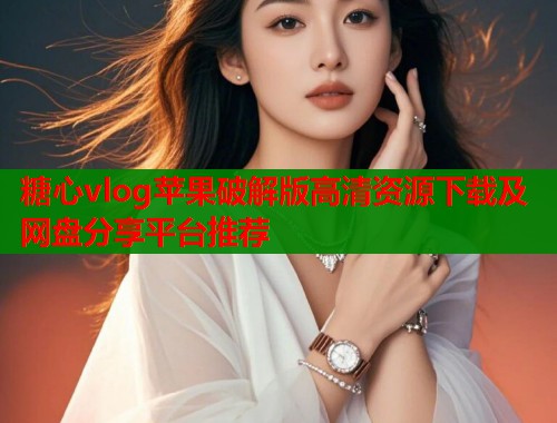 糖心vlog苹果破解版高清资源下载及网盘分享平台推荐
