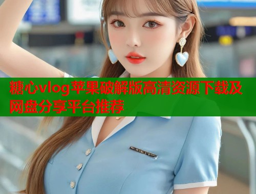 糖心vlog苹果破解版高清资源下载及网盘分享平台推荐  第2张