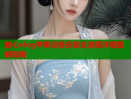 糖心vlog苹果设备安装全流程详细图解指南