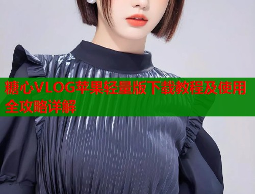 糖心VLOG苹果轻量版下载教程及使用全攻略详解