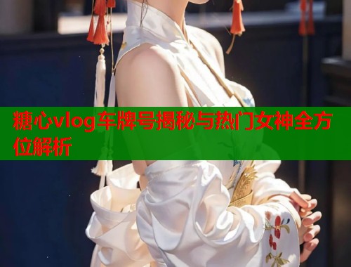糖心vlog车牌号揭秘与热门女神全方位解析