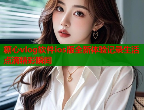 糖心vlog软件ios版全新体验记录生活点滴精彩瞬间
