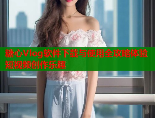 糖心Vlog软件下载与使用全攻略体验短视频创作乐趣