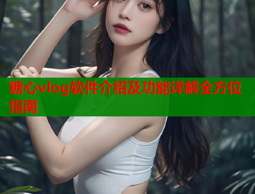 糖心vlog软件介绍及功能详解全方位指南