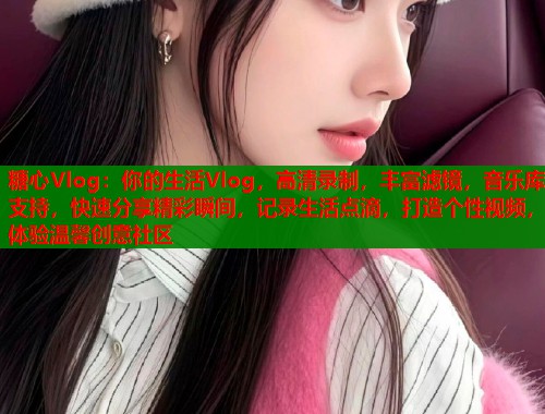 糖心Vlog：你的生活Vlog，高清录制，丰富滤镜，音乐库支持，快速分享精彩瞬间，记录生活点滴，打造个性视频，体验温馨创意社区