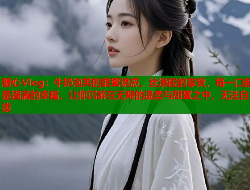 糖心Vlog：牛奶泡芙的甜蜜诱惑，丝滑般的享受，每一口都是满满的幸福，让你沉醉在无限的温柔与甜蜜之中，无法自拔