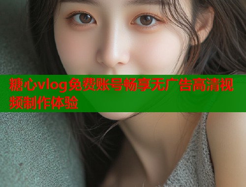 糖心vlog免费账号畅享无广告高清视频制作体验