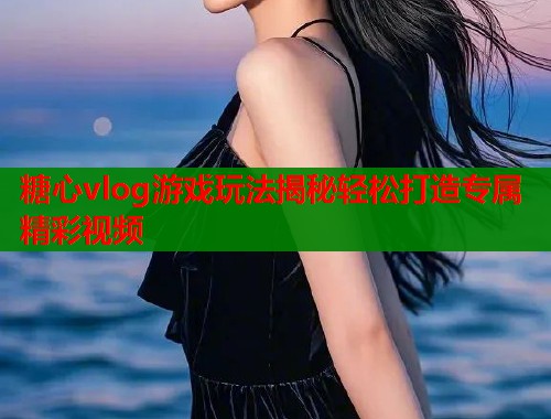 糖心vlog游戏玩法揭秘轻松打造专属精彩视频