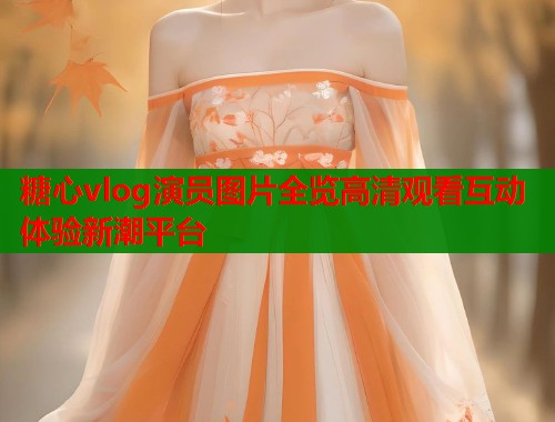 糖心vlog演员图片全览高清观看互动体验新潮平台