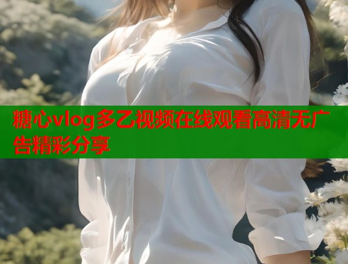 糖心vlog多乙视频在线观看高清无广告精彩分享