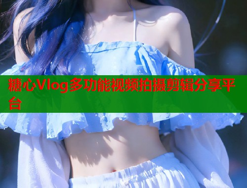 糖心Vlog多功能视频拍摄剪辑分享平台