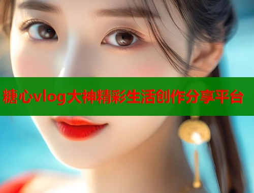 糖心vlog大神精彩生活创作分享平台