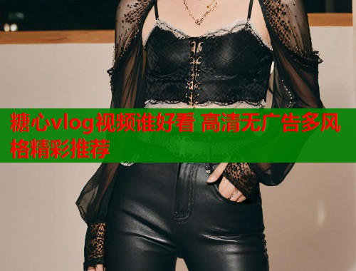 糖心vlog视频谁好看 高清无广告多风格精彩推荐