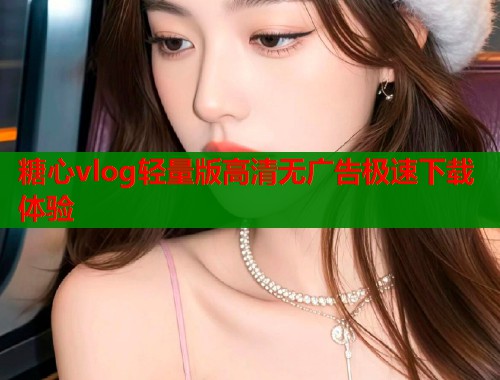 糖心vlog轻量版高清无广告极速下载体验